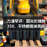 力源早评:隔夜伦镍跌350,不锈钢现货再跌50(图4) 力源早评:隔夜伦镍跌350,不锈钢现货再跌50(图4)