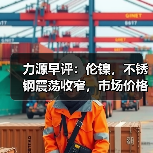 力源早评:伦镍,不锈钢震荡收窄,市场价格下调100?(图1) 力源早评:伦镍,不锈钢震荡收窄,市场价格下调100?(图1)