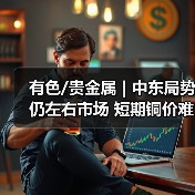 有色/贵金属 | 中东局势仍左右市场 短期铜价难以走出趋势行情(图1) 有色/贵金属 | 中东局势仍左右市场 短期铜价难以走出趋势行情(图1)