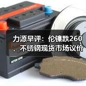 力源早评:伦镍跌260,不锈钢现货市场议价成交(图4) 力源早评:伦镍跌260,不锈钢现货市场议价成交(图4)