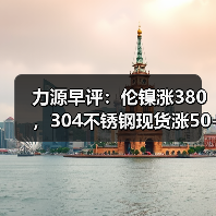 力源早评:伦镍涨380,304不锈钢现货涨50-100(图2) 力源早评:伦镍涨380,304不锈钢现货涨50-100(图2)