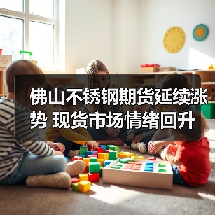 佛山不锈钢期货延续涨势 现货市场情绪回升（图4）