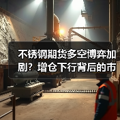 不锈钢期货多空博弈加剧？增仓下行背后的市场信号（图4）