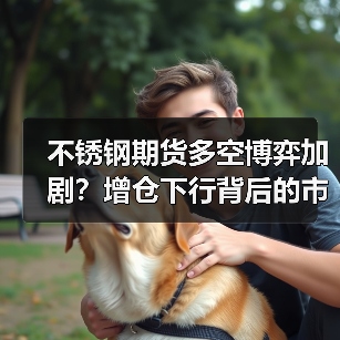 不锈钢期货多空博弈加剧？增仓下行背后的市场信号（图3）