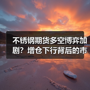 不锈钢期货多空博弈加剧？增仓下行背后的市场信号（图1）
