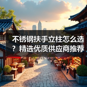 不锈钢扶手立柱怎么选?精选优质供应商推荐(图4) 不锈钢扶手立柱怎么选?精选优质供应商推荐(图4)