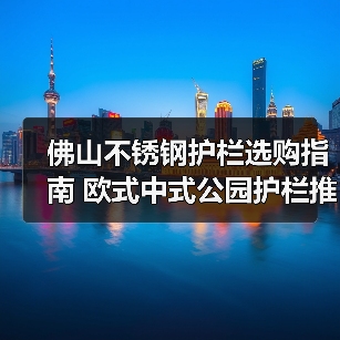 佛山不锈钢护栏选购指南 欧式中式公园护栏推荐（图1）