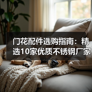 门花配件选购指南:精选10家优质不锈钢厂家推荐(图3) 门花配件选购指南:精选10家优质不锈钢厂家推荐(图3)