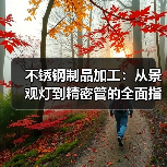 不锈钢制品加工:从景观灯到精密管的全面指南(图3) 不锈钢制品加工:从景观灯到精密管的全面指南(图3)