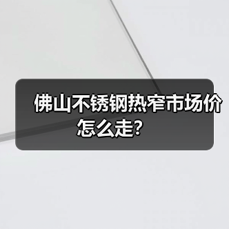 佛山不锈钢热窄市场价怎么走？（图1）