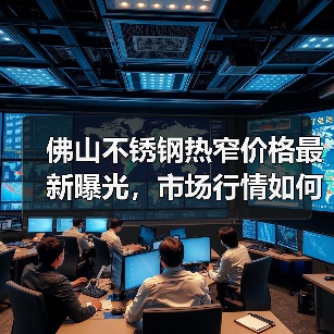 佛山不锈钢热窄价格最新曝光，市场行情如何？（图1）