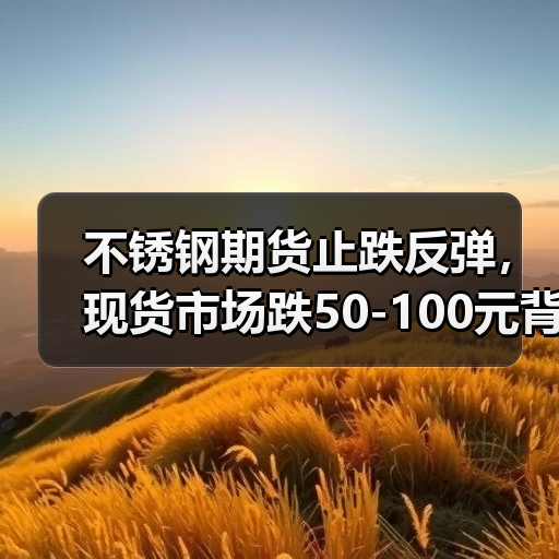 不锈钢期货止跌反弹,现货市场跌50-100元背后原因揭秘(图2) 不锈钢期货止跌反弹,现货市场跌50-100元背后原因揭秘(图2)