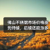 佛山不锈钢市场价格涨势持续,后续还能涨多久?(图2) 佛山不锈钢市场价格涨势持续,后续还能涨多久?(图2)