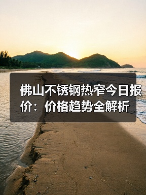 佛山不锈钢热窄今日报价：价格趋势全解析（图1）