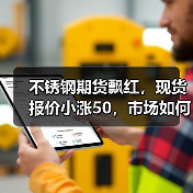 不锈钢期货飘红,现货报价小涨50,市场如何应对?(图3) 不锈钢期货飘红,现货报价小涨50,市场如何应对?(图3)