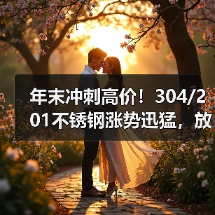 年末冲刺高价！304/201不锈钢涨势迅猛，放假不放价？（图1）